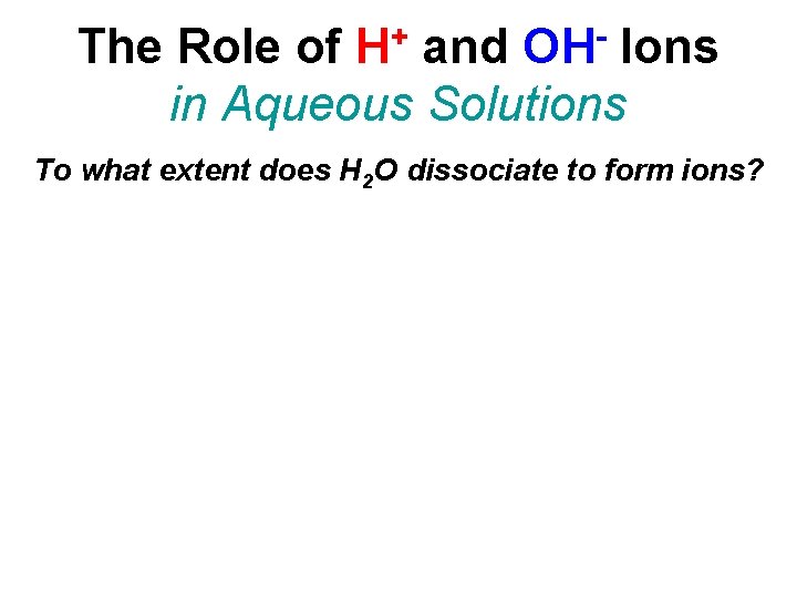 + H OH The Role of and Ions in Aqueous Solutions To what extent