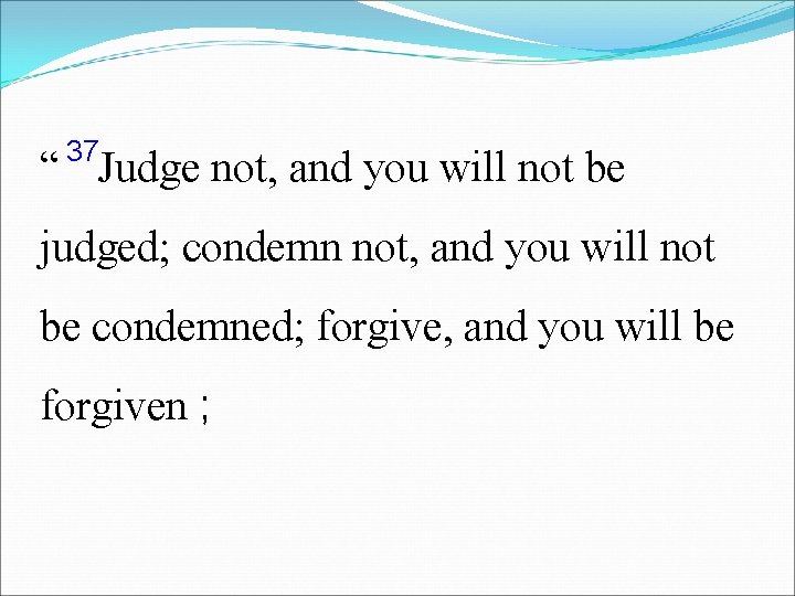 37 “ Judge not, and you will not be judged; condemn not, and you