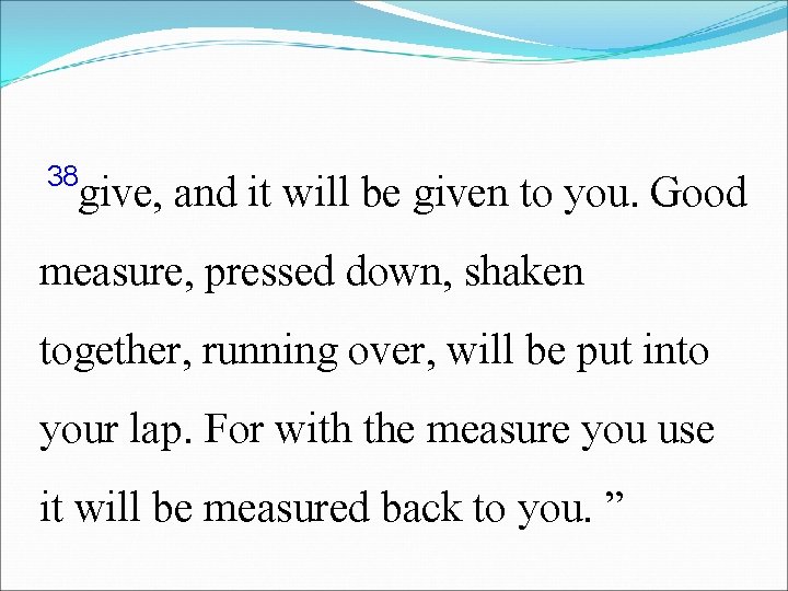 38 give, and it will be given to you. Good measure, pressed down, shaken