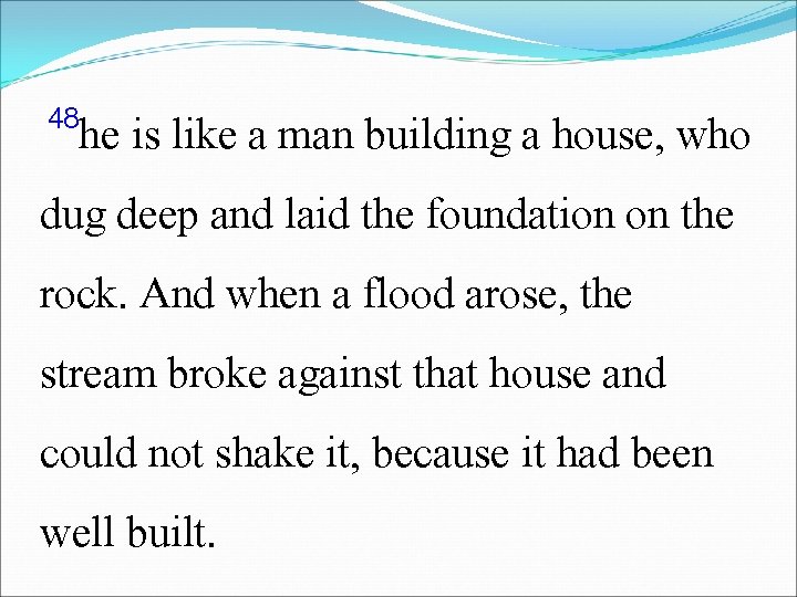 48 he is like a man building a house, who dug deep and laid
