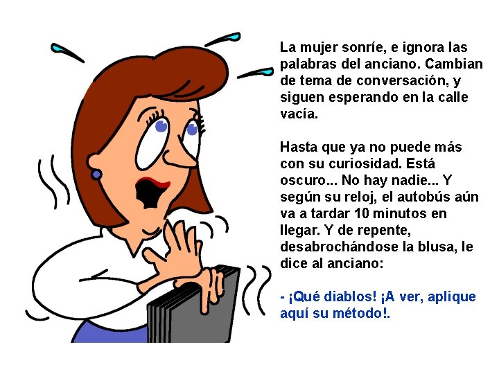 La mujer sonríe, e ignora las palabras del anciano. Cambian de tema de conversación,