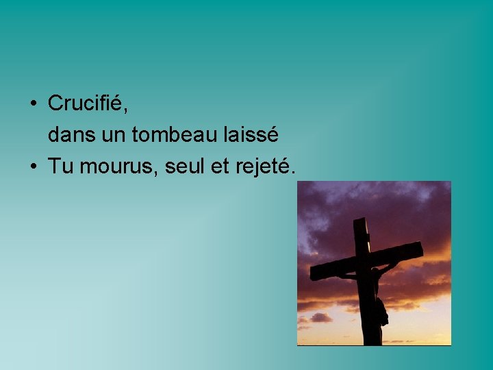  • Crucifié, dans un tombeau laissé • Tu mourus, seul et rejeté. 