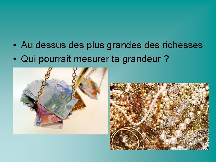  • Au dessus des plus grandes richesses • Qui pourrait mesurer ta grandeur