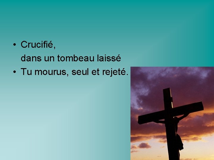  • Crucifié, dans un tombeau laissé • Tu mourus, seul et rejeté. 