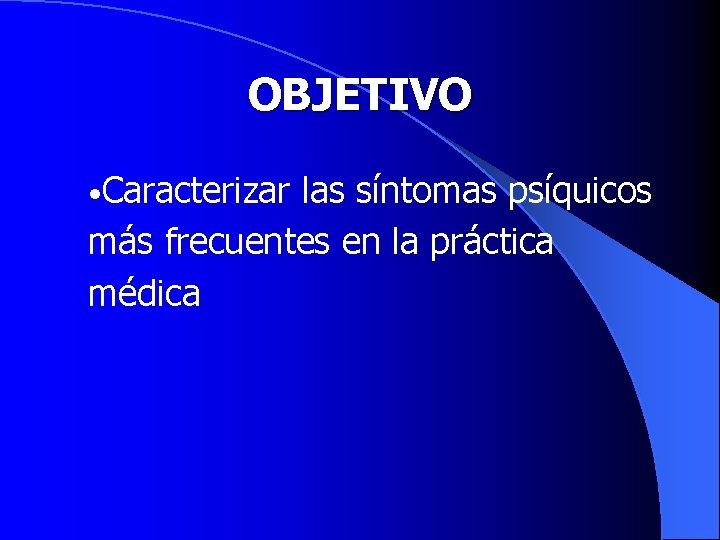 OBJETIVO • Caracterizar las síntomas psíquicos más frecuentes en la práctica médica 