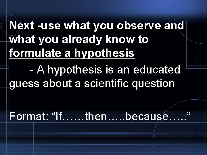 Next -use what you observe and what you already know to formulate a hypothesis