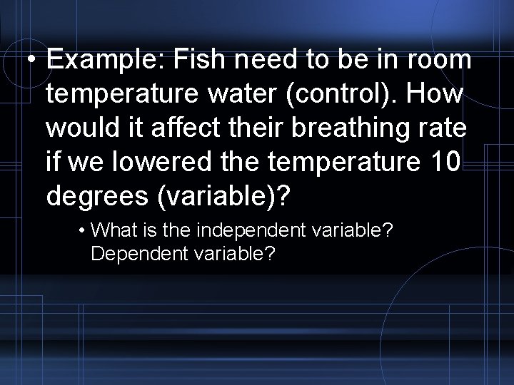  • Example: Fish need to be in room temperature water (control). How would