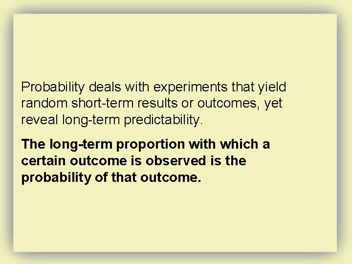Probability deals with experiments that yield random short-term results or outcomes, yet reveal long-term