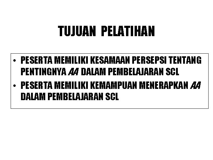 TUJUAN PELATIHAN • PESERTA MEMILIKI KESAMAAN PERSEPSI TENTANG PENTINGNYA AA DALAM PEMBELAJARAN SCL • TUJUAN PELATIHAN • PESERTA MEMILIKI KESAMAAN PERSEPSI TENTANG PENTINGNYA AA DALAM PEMBELAJARAN SCL •