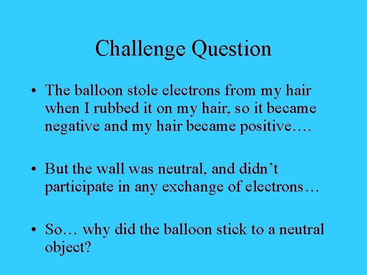 Challenge Question • The balloon stole electrons from my hair when I rubbed it