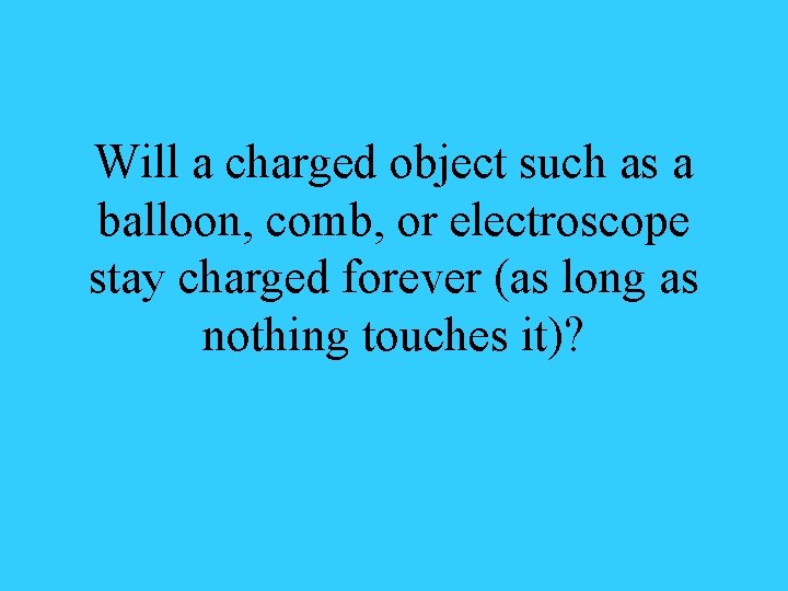 Will a charged object such as a balloon, comb, or electroscope stay charged forever