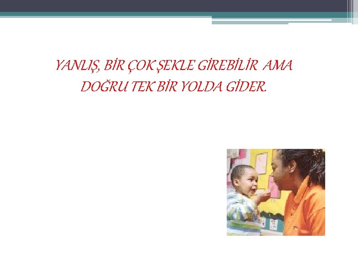 YANLIŞ, BİR ÇOK ŞEKLE GİREBİLİR AMA DOĞRU TEK BİR YOLDA GİDER. 