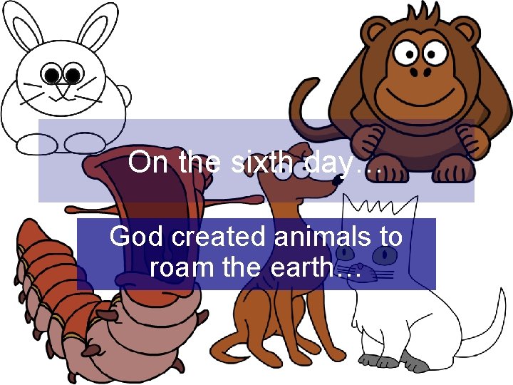 On the sixth day… God created animals to roam the earth… 