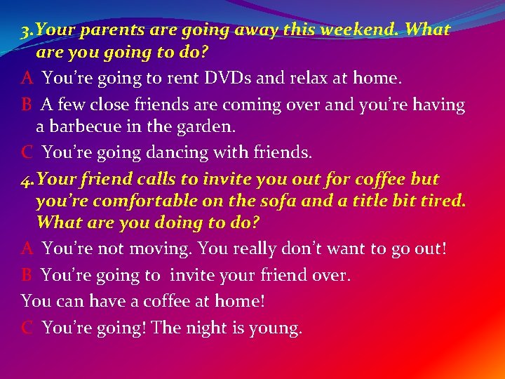 3. Your parents are going away this weekend. What are you going to do?