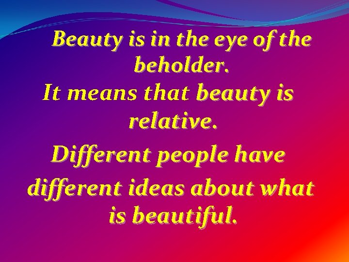 Beauty is in the eye of the beholder. It means that beauty is relative.
