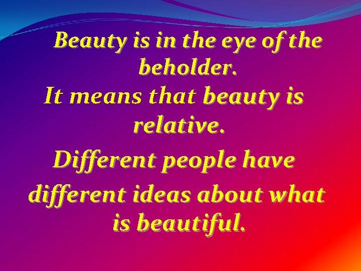 Beauty is in the eye of the beholder. It means that beauty is relative.
