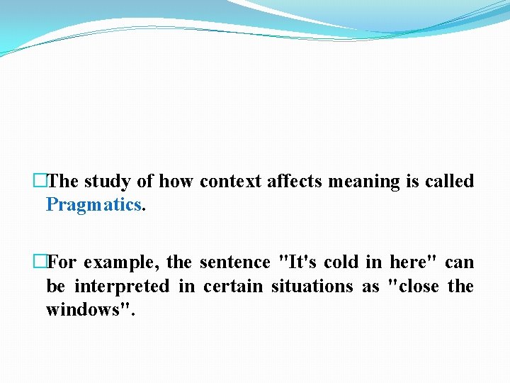 �The study of how context affects meaning is called Pragmatics. �For example, the sentence