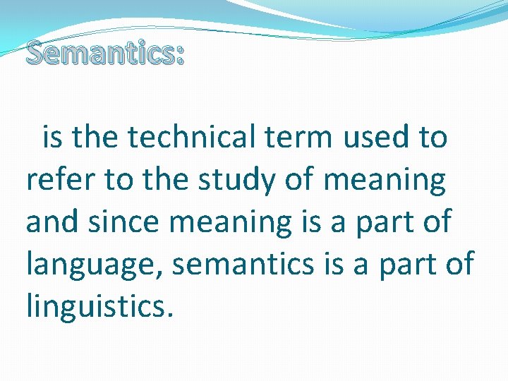 Semantics: is the technical term used to refer to the study of meaning and