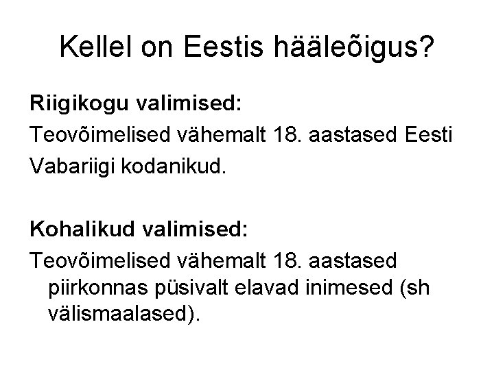 Kellel on Eestis hääleõigus? Riigikogu valimised: Teovõimelised vähemalt 18. aastased Eesti Vabariigi kodanikud. Kohalikud