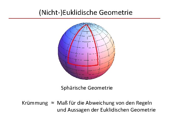 (Nicht-)Euklidische Geometrie Sphärische Geometrie Krümmung Maß für die Abweichung von den Regeln und Aussagen