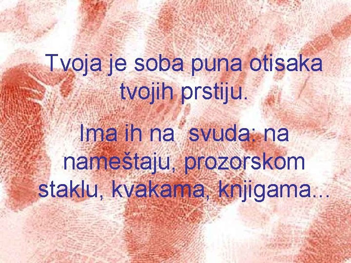 Tvoja je soba puna otisaka tvojih prstiju. Ima ih na svuda: na nameštaju, prozorskom