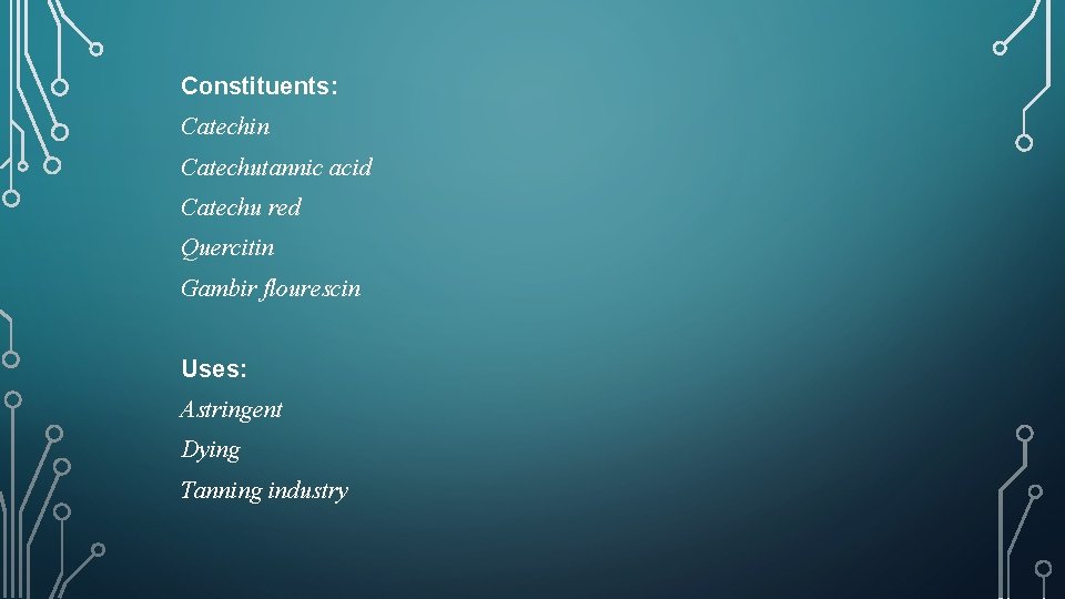 Constituents: Catechin Catechutannic acid Catechu red Quercitin Gambir flourescin Uses: Astringent Dying Tanning industry