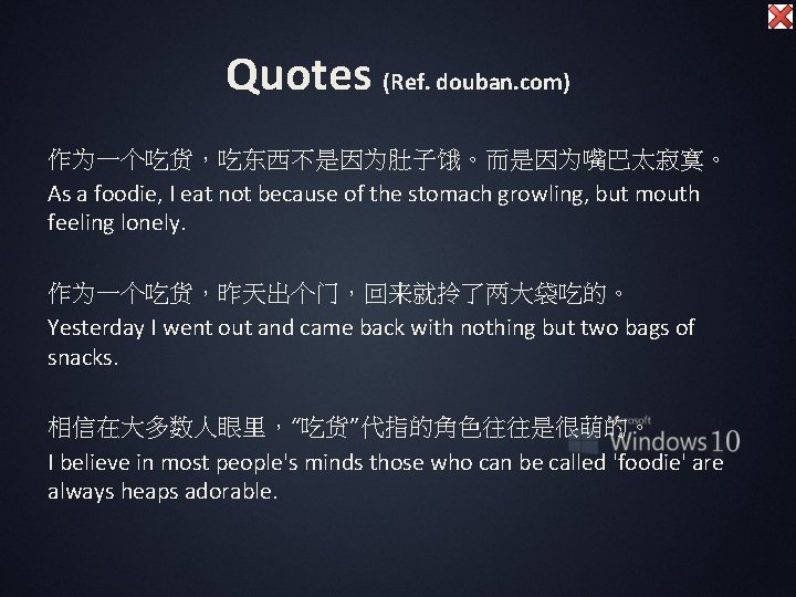 Quotes (Ref. douban. com) 作为一个吃货，吃东西不是因为肚子饿。而是因为嘴巴太寂寞。 As a foodie, I eat not because of the