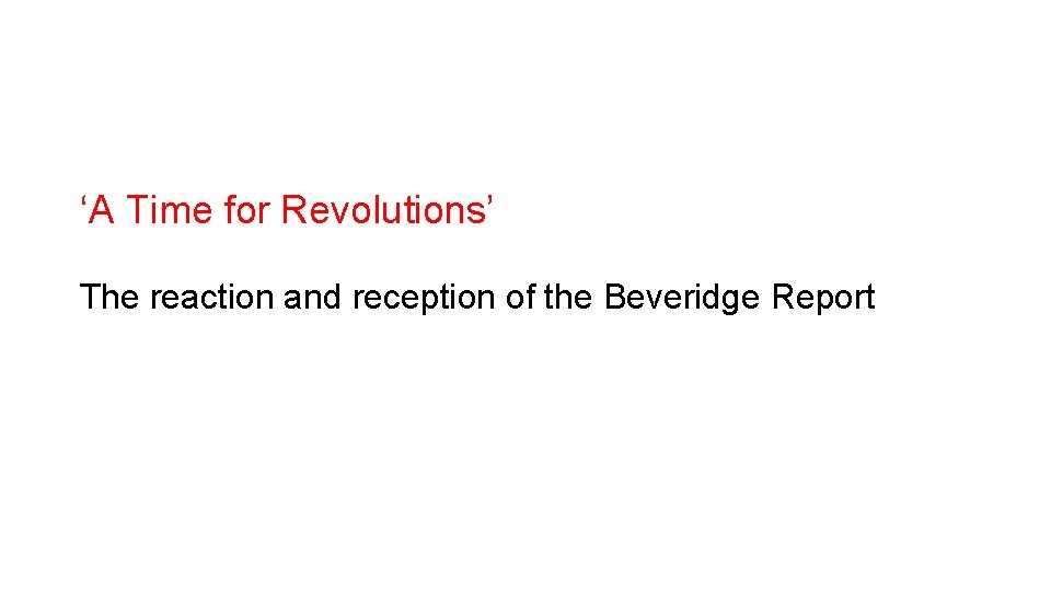 ‘A Time for Revolutions’ The reaction and reception of the Beveridge Report 