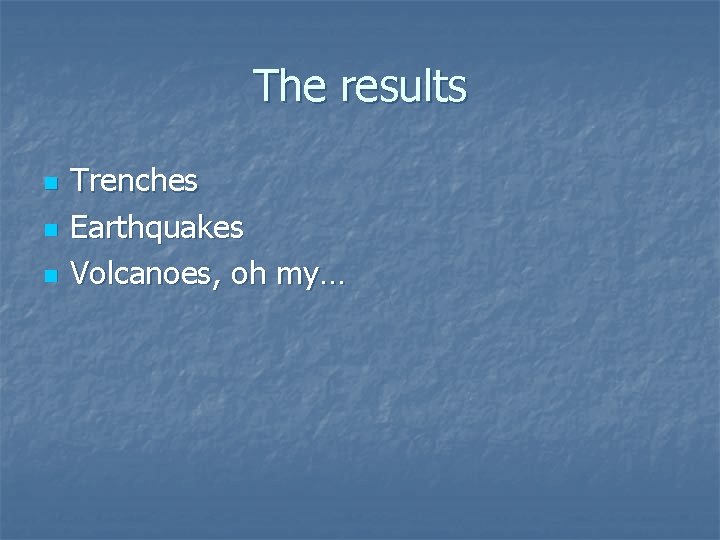 The results n n n Trenches Earthquakes Volcanoes, oh my… 