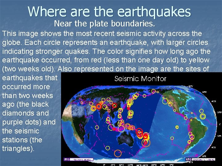 Where are the earthquakes Near the plate boundaries. This image shows the most recent