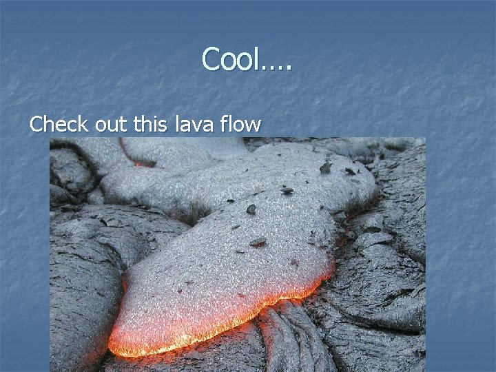 Cool…. Check out this lava flow 