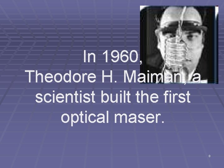 In 1960, Theodore H. Maiman, a scientist built the first optical maser. 8 