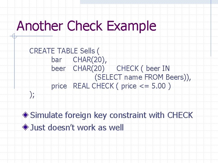 Another Check Example CREATE TABLE Sells ( bar CHAR(20), beer CHAR(20) CHECK ( beer Another Check Example CREATE TABLE Sells ( bar CHAR(20), beer CHAR(20) CHECK ( beer