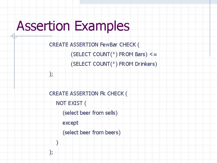 Assertion Examples CREATE ASSERTION Few. Bar CHECK ( (SELECT COUNT(*) FROM Bars) <= (SELECT Assertion Examples CREATE ASSERTION Few. Bar CHECK ( (SELECT COUNT(*) FROM Bars) <= (SELECT