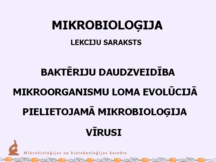 MIKROBIOLOĢIJA LEKCIJU SARAKSTS BAKTĒRIJU DAUDZVEIDĪBA MIKROORGANISMU LOMA EVOLŪCIJĀ PIELIETOJAMĀ MIKROBIOLOĢIJA VĪRUSI 