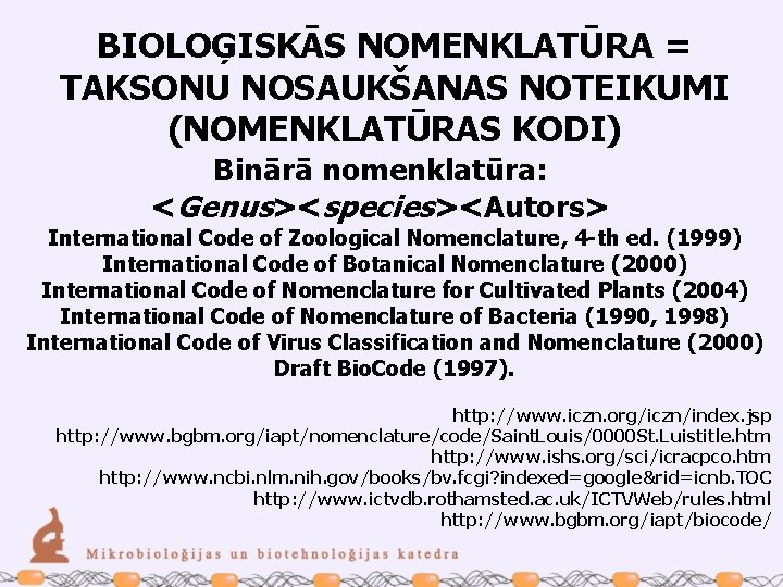 BIOLOĢISKĀS NOMENKLATŪRA = TAKSONU NOSAUKŠANAS NOTEIKUMI (NOMENKLATŪRAS KODI) Binārā nomenklatūra: <Genus><species><Autors> International Code of