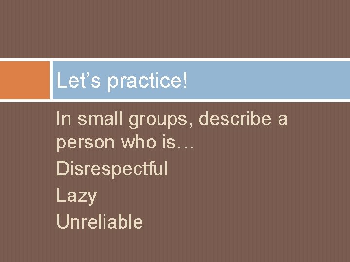 Let’s practice! In small groups, describe a person who is… Disrespectful Lazy Unreliable 