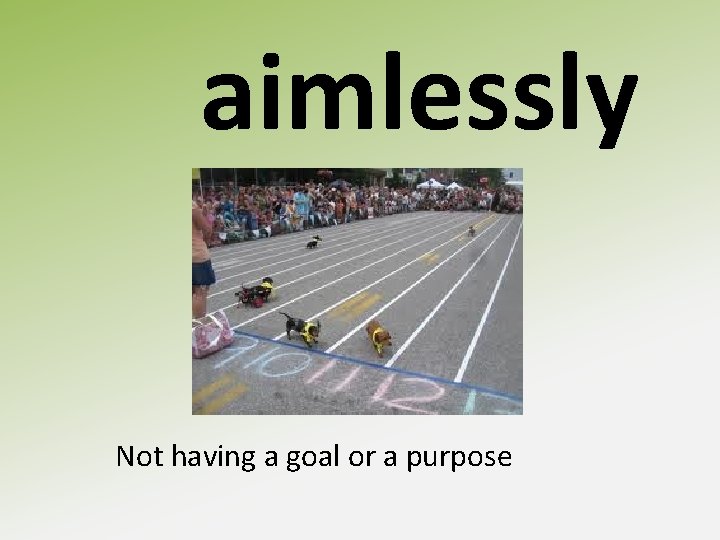 aimlessly Not having a goal or a purpose 