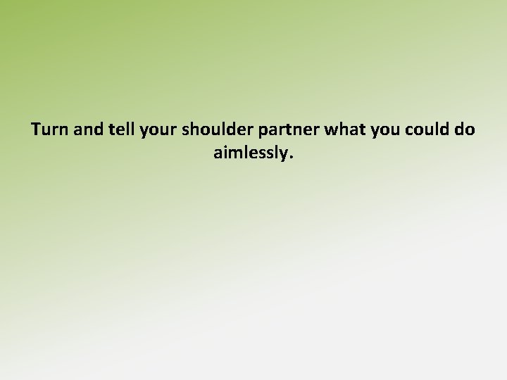 Turn and tell your shoulder partner what you could do aimlessly. 