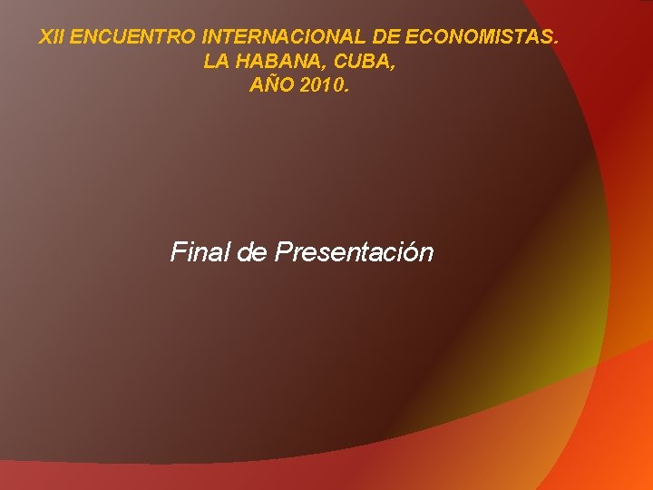 XII ENCUENTRO INTERNACIONAL DE ECONOMISTAS. LA HABANA, CUBA, AÑO 2010. Final de Presentación 