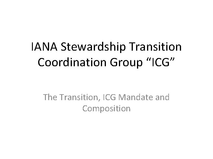 IANA Stewardship Transition Coordination Group “ICG” The Transition, ICG Mandate and Composition 
