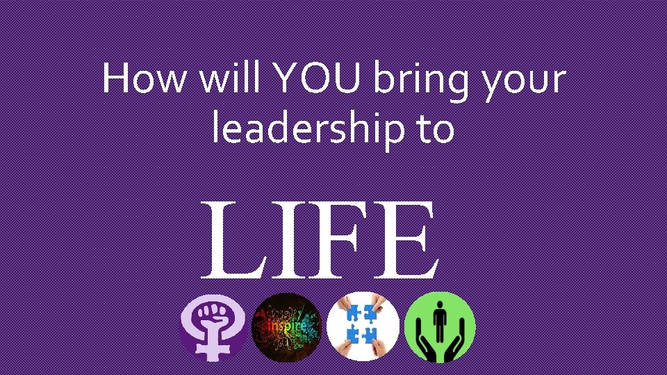 How will YOU bring your leadership to LIFE 