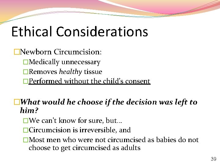 Ethical Considerations �Newborn Circumcision: �Medically unnecessary �Removes healthy tissue �Performed without the child’s consent