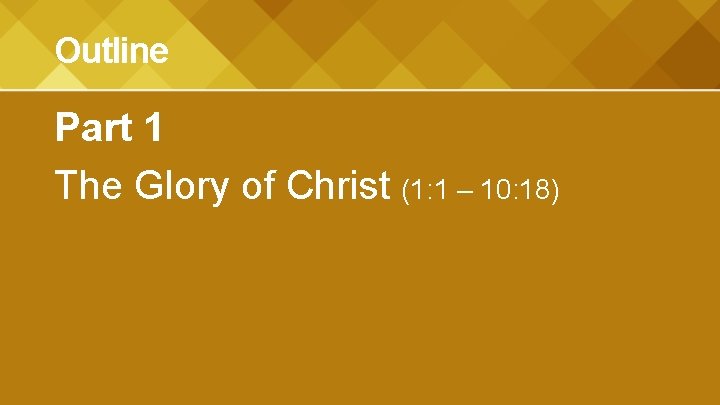 Outline Part 1 The Glory of Christ (1: 1 – 10: 18) 