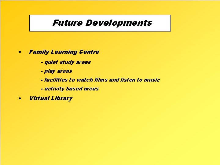 Future Developments • Family Learning Centre - quiet study areas - play areas -