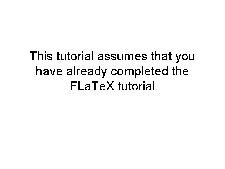 This tutorial assumes that you have already completed the FLa. Te. X tutorial 