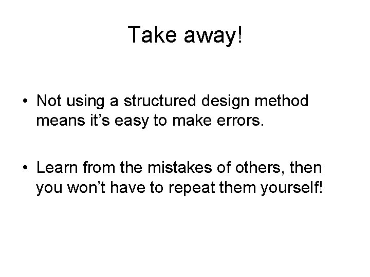 Take away! • Not using a structured design method means it’s easy to make