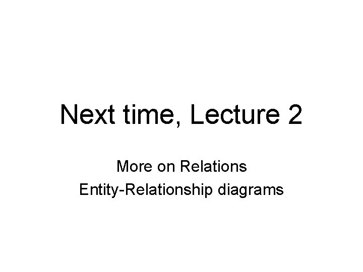 Next time, Lecture 2 More on Relations Entity-Relationship diagrams 