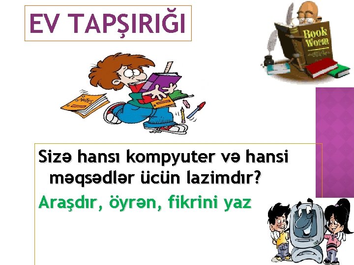 EV TAPŞIRIĞI Sizə hansı kompyuter və hansi məqsədlər ücün lazimdır? Araşdır, öyrən, fikrini yaz