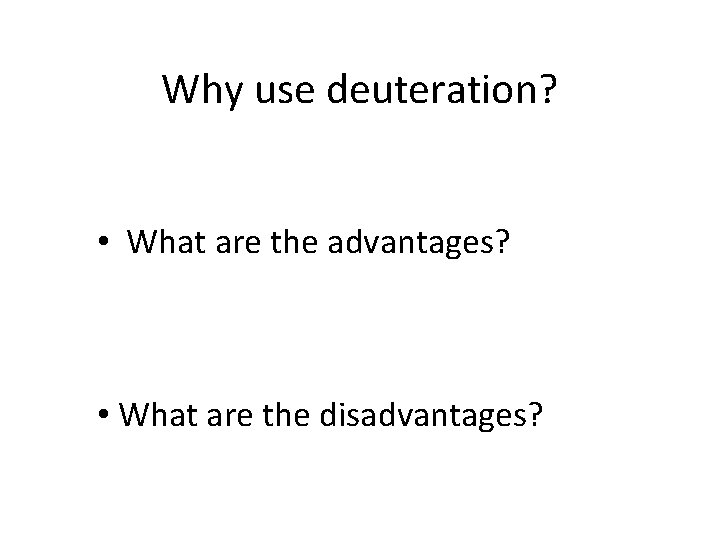 Why use deuteration? • What are the advantages? • What are the disadvantages? 